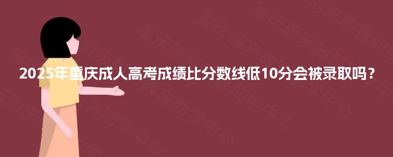 2025年重庆成人高考成绩比分数线低10分会被录取吗？
