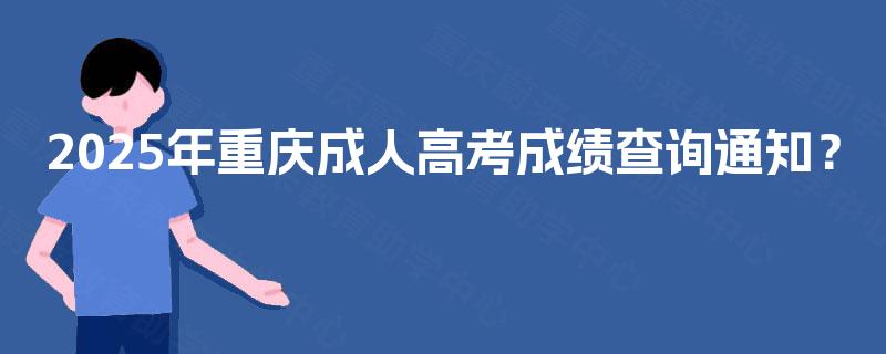 2025年重庆成人高考成绩查询通知? 2025年重庆成人高考成绩查询通知?