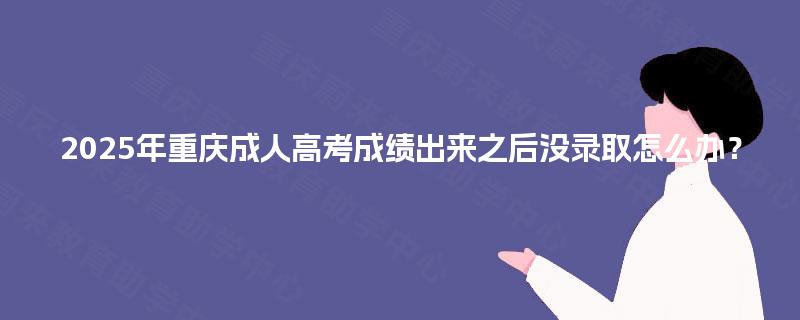 2025年重庆成人高考成绩出来之后没录取怎么办? 2025年重庆成人高考成绩出来之后没录取怎么办?