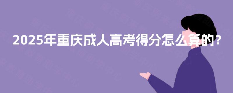 2025年重庆成人高考得分怎么算的? 2025年重庆成人高考得分怎么算的?