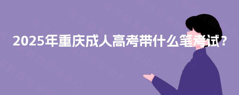 2025年重庆成人高考带什么笔考试？