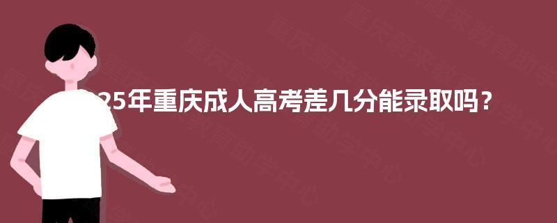 2025年重庆成人高考差几分能录取吗? 2025年重庆成人高考差几分能录取吗?