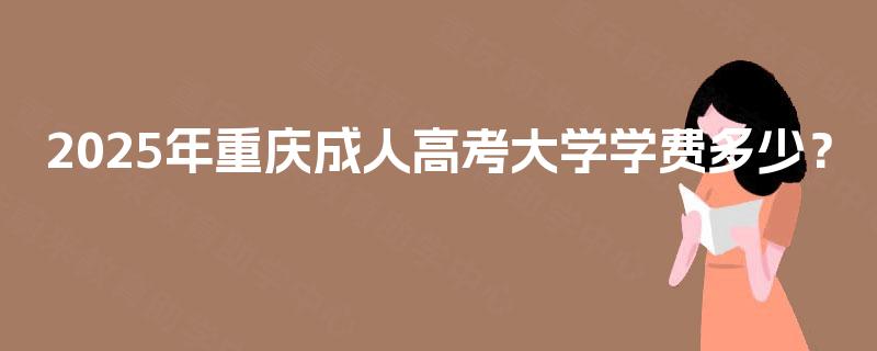 2025年重庆成人高考大学学费多少？