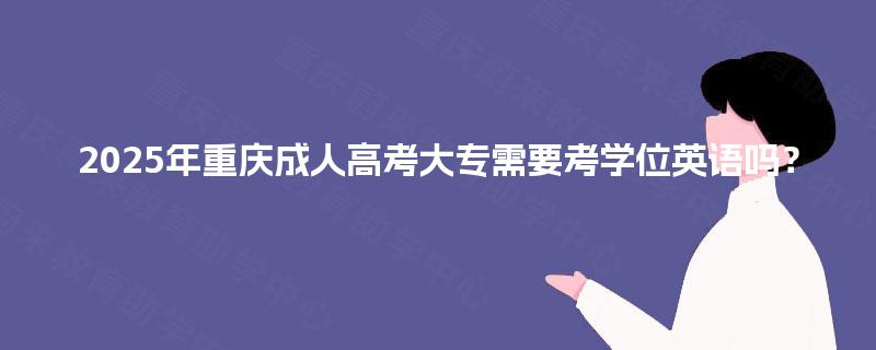 2025年重庆成人高考大专需要考学位英语吗？