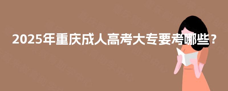2025年重庆成人高考大专要考哪些？