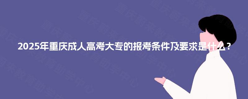 2025年重庆成人高考大专的报考条件及要求是什么? 2025年重庆成人高考大专的报考条件及要求是什么?
