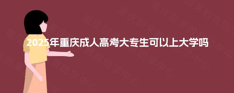 2025年重庆成人高考大专生可以上大学吗 2025年重庆成人高考大专生可以上大学吗