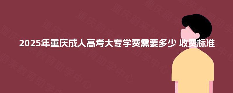 2025年重庆成人高考大专学费需要多少 收费标准