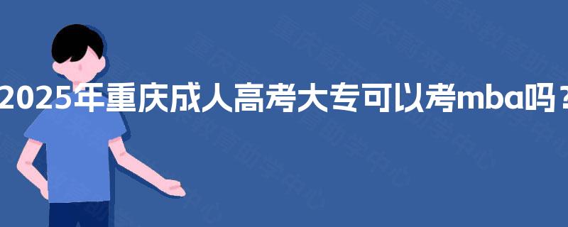 2025年重庆成人高考大专可以考mba吗? 2025年重庆成人高考大专可以考mba吗?
