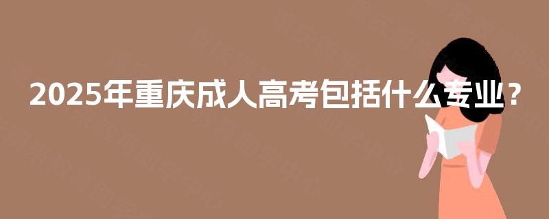 2025年重庆成人高考包括什么专业? 2025年重庆成人高考包括什么专业?