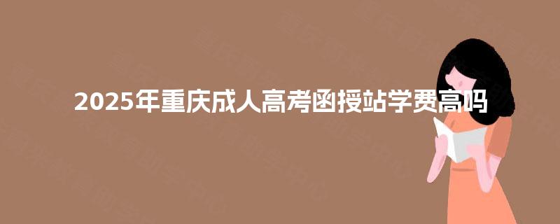 2025年重庆成人高考函授站学费高吗 2025年重庆成人高考函授站学费高吗