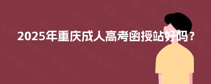 2025年重庆成人高考函授站好吗？