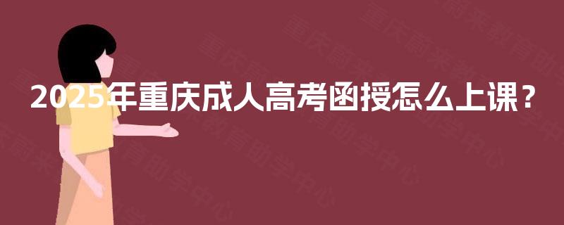 2025年重庆成人高考函授怎么上课? 2025年重庆成人高考函授怎么上课?