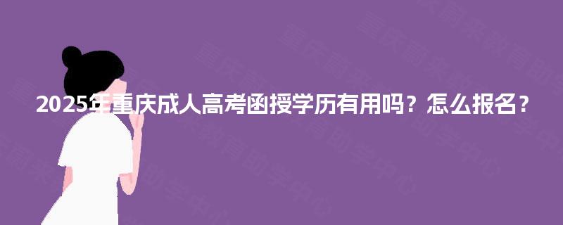 2025年重庆成人高考函授学历有用吗？怎么报名？
