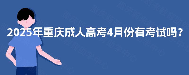 2025年重庆成人高考4月份有考试吗? 2025年重庆成人高考4月份有考试吗?