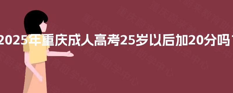 2025年重庆成人高考25岁以后加20分吗? 2025年重庆成人高考25岁以后加20分吗?