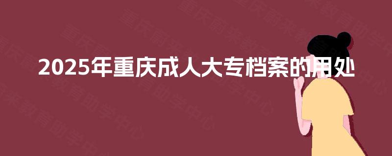 2025年重庆成人大专档案的用处 2025年重庆成人大专档案的用处