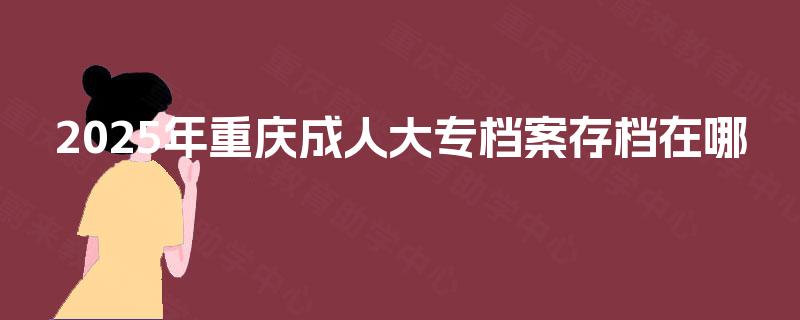2025年重庆成人大专档案存档在哪