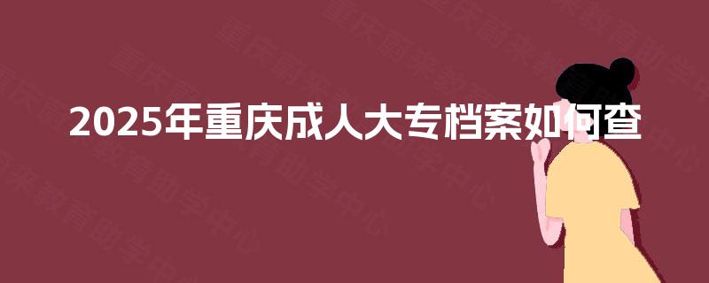 2025年重庆成人大专档案如何查 2025年重庆成人大专档案如何查
