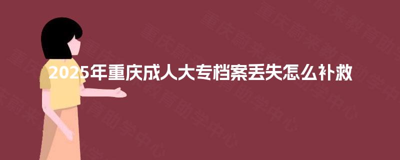 2025年重庆成人大专档案丢失怎么补救 2025年重庆成人大专档案丢失怎么补救
