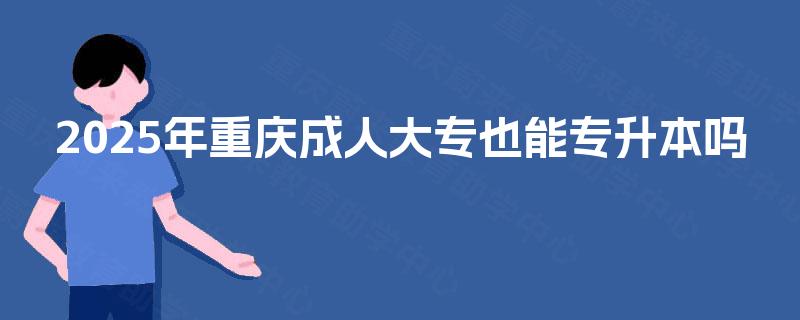 2025年重庆成人大专也能专升本吗