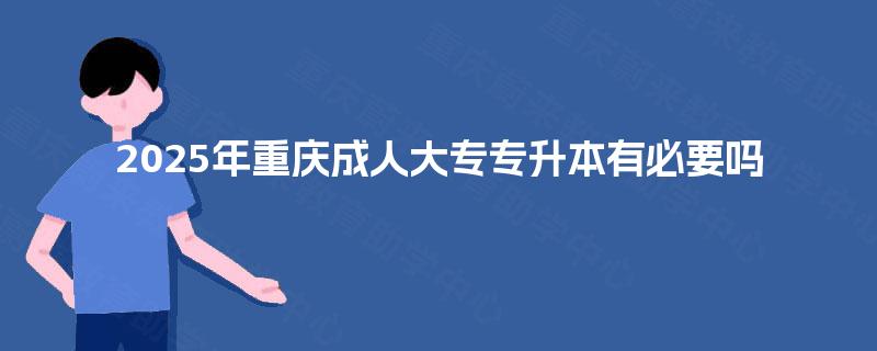 2025年重庆成人大专专升本有必要吗