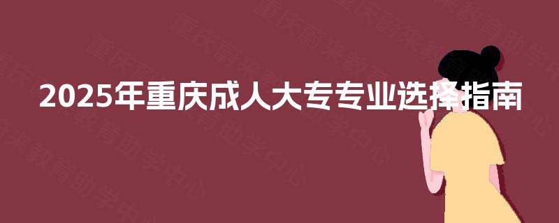 2025年重庆成人大专专业选择指南