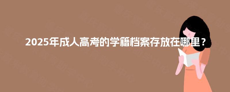 2025年成人高考的学籍档案存放在哪里? 2025年成人高考的学籍档案存放在哪里?