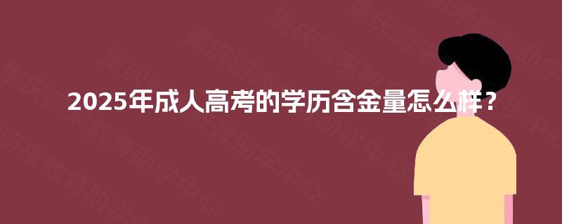 2025年成人高考的学历含金量怎么样? 2025年成人高考的学历含金量怎么样?