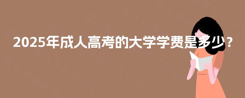 2025年成人高考的大学学费是多少？