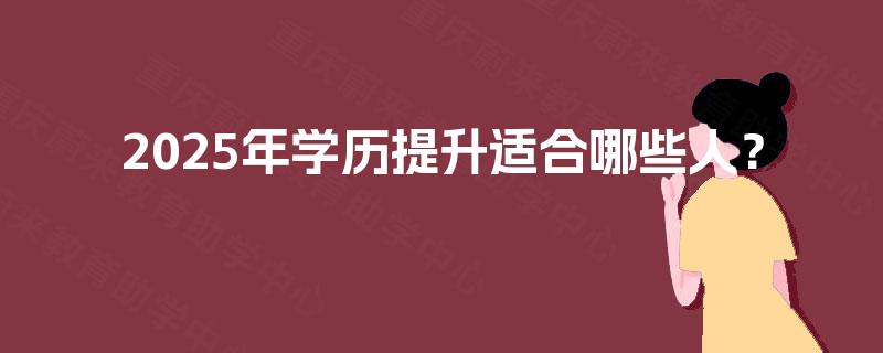2025年学历提升适合哪些人? 2025年学历提升适合哪些人?