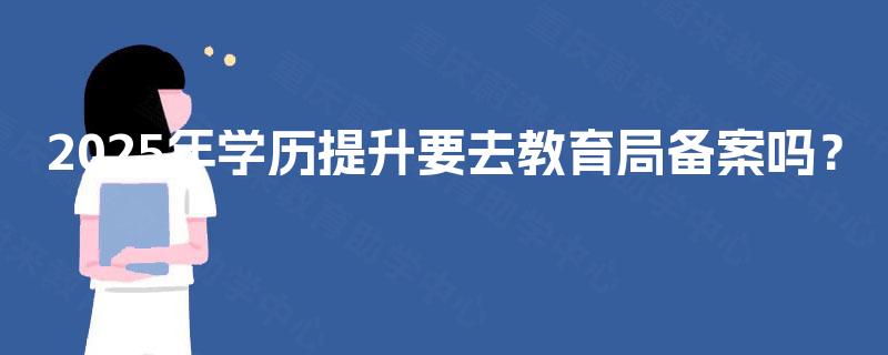2025年学历提升要去教育局备案吗？
