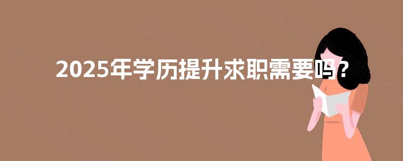2025年学历提升求职需要吗? 2025年学历提升求职需要吗?