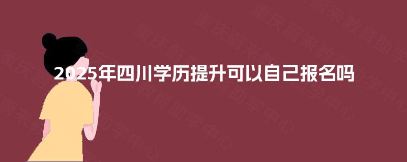 2025年四川学历提升可以自己报名吗 2025年四川学历提升可以自己报名吗