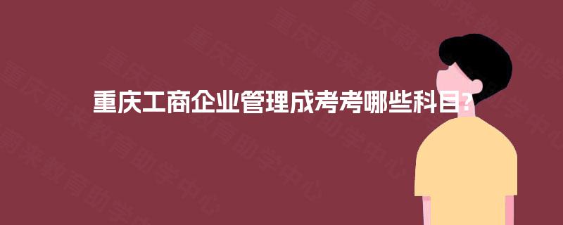 重庆工商企业管理成考考哪些科目?