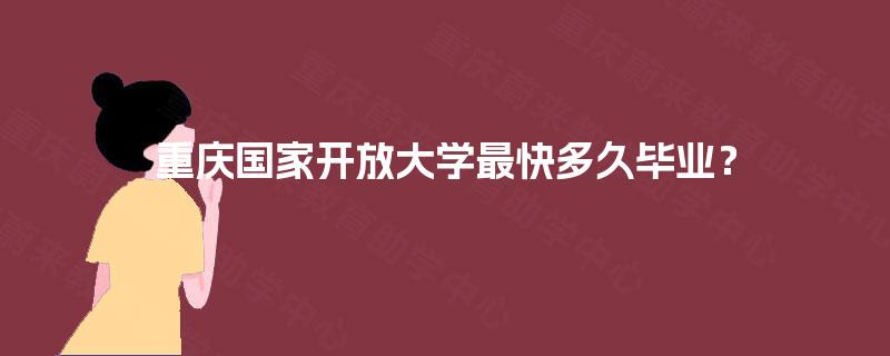 重庆国家开放大学最快多久毕业? 重庆国家开放大学最快多久毕业?