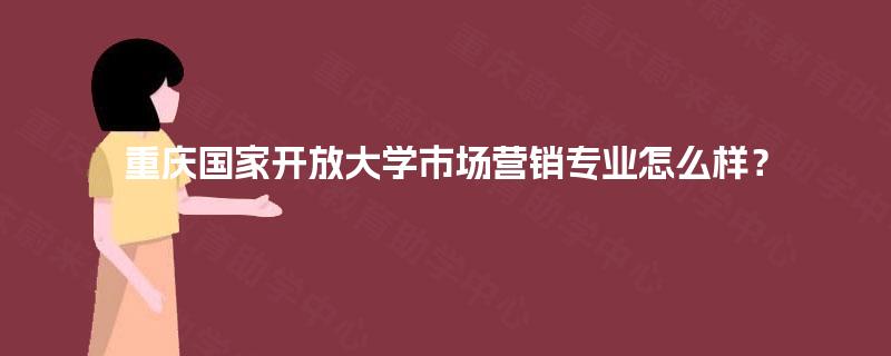 重庆国家开放大学市场营销专业怎么样？
