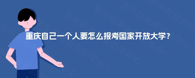 重庆自己一个人要怎么报考国家开放大学？