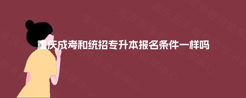 重庆成考和统招专升本报名条件一样吗 重庆成考和统招专升本报名条件一样吗