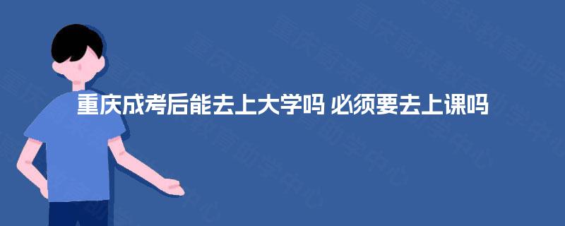 重庆成考后能去上大学吗 必须要去上课吗 重庆成考后能去上大学吗 必须要去上课吗