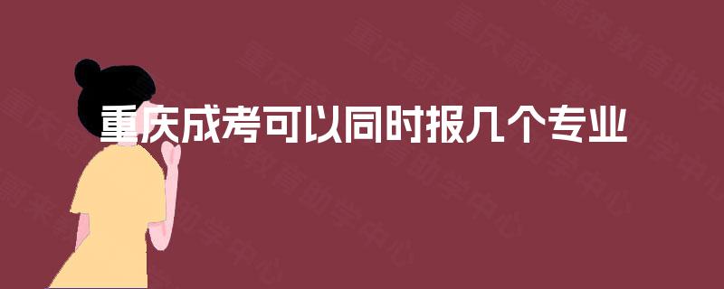 重庆成考可以同时报几个专业 重庆成考可以同时报几个专业