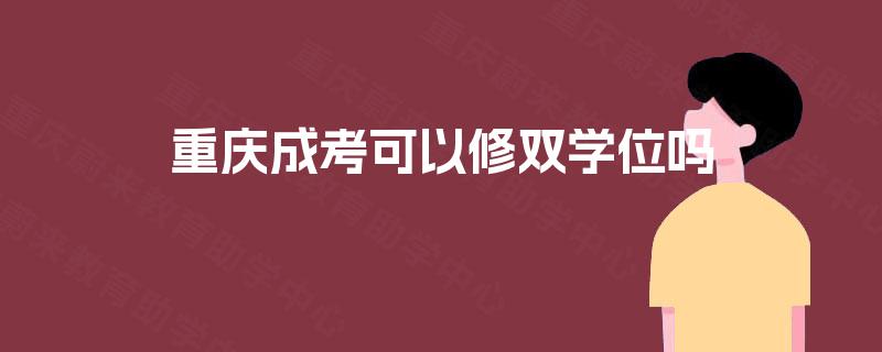 重庆成考可以修双学位吗 重庆成考可以修双学位吗