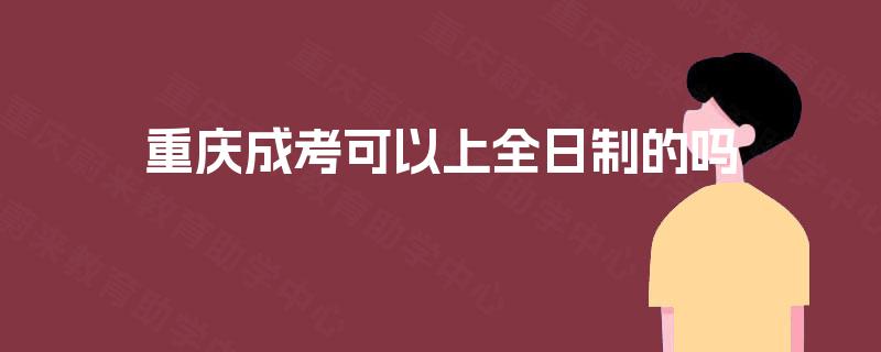 重庆成考可以上全日制的吗