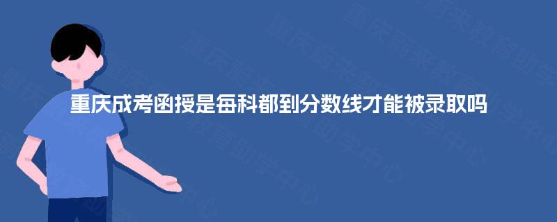 重庆成考函授是每科都到分数线才能被录取吗 重庆成考函授是每科都到分数线才能被录取吗