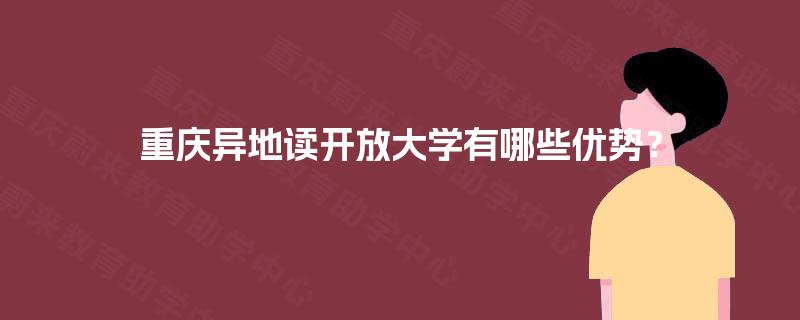 重庆异地读开放大学有哪些优势? 重庆异地读开放大学有哪些优势?