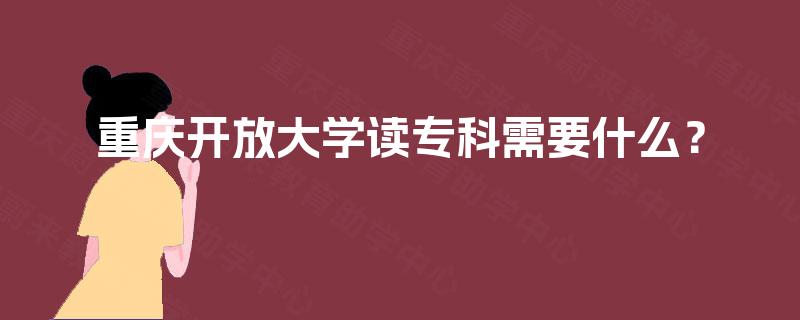 重庆开放大学读专科需要什么? 重庆开放大学读专科需要什么?