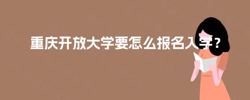 重庆开放大学要怎么报名入学? 重庆开放大学要怎么报名入学?