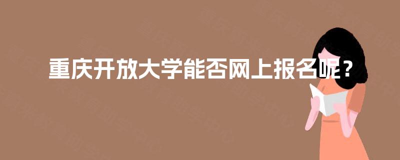 重庆开放大学能否网上报名呢? 重庆开放大学能否网上报名呢?