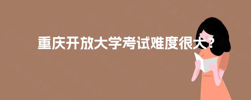 重庆开放大学考试难度很大? 重庆开放大学考试难度很大?