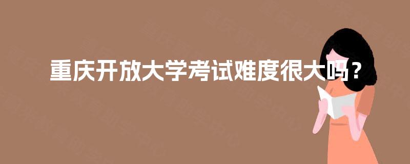 重庆开放大学考试难度很大吗? 重庆开放大学考试难度很大吗?